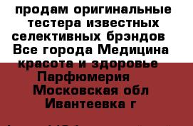 продам оригинальные тестера известных селективных брэндов - Все города Медицина, красота и здоровье » Парфюмерия   . Московская обл.,Ивантеевка г.